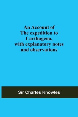 An Account Of The Expedition To Carthagena, With Explanatory Notes And Observations