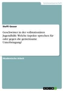 Geschwister in der vollstationären Jugendhilfe. Welche Aspekte sprechen für oder gegen die gemeinsame Unterbringung?