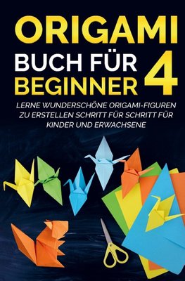 Origami Buch für Beginner 4 : Lerne wunderschöne Origami-Figuren zu erstellen Schritt für Schritt für Kinder und Erwachsene