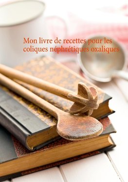 Mon livre de recettes pour les coliques néphrétiques oxaliques