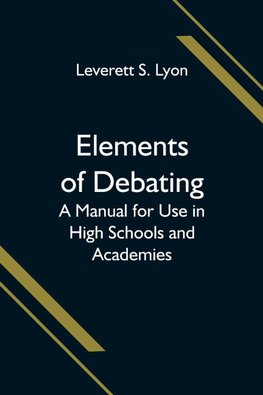 Elements of Debating; A Manual for Use in High Schools and Academies