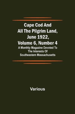 Cape Cod and All the Pilgrim Land, June 1922,  Volume 6, Number 4; A Monthly Magazine Devoted to the Interests of Southeastern Massachusetts