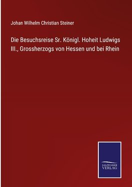 Die Besuchsreise Sr. Königl. Hoheit Ludwigs III., Grossherzogs von Hessen und bei Rhein