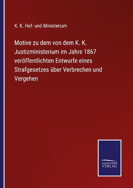 Motive zu dem von dem K. K. Justizministerium im Jahre 1867 veröffentlichten Entwurfe eines Strafgesetzes über Verbrechen und Vergehen