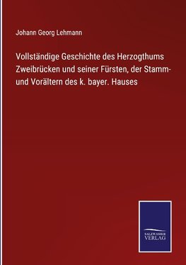 Vollständige Geschichte des Herzogthums Zweibrücken und seiner Fürsten, der Stamm- und Vorältern des k. bayer. Hauses