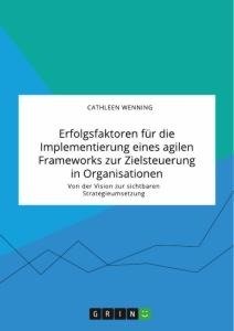 Erfolgsfaktoren für die Implementierung eines agilen Frameworks zur Zielsteuerung in Organisationen. Von der Vision zur sichtbaren Strategieumsetzung