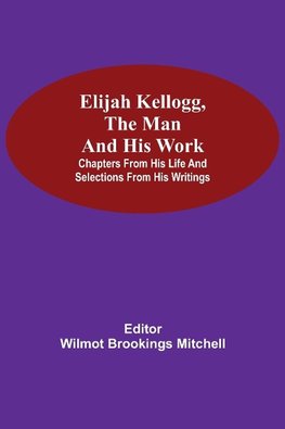 Elijah Kellogg, the Man and His Work; Chapters from His Life and Selections from His Writings