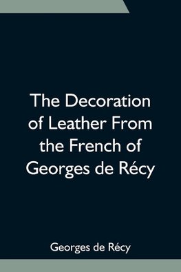 The Decoration of Leather From the French of Georges de Récy