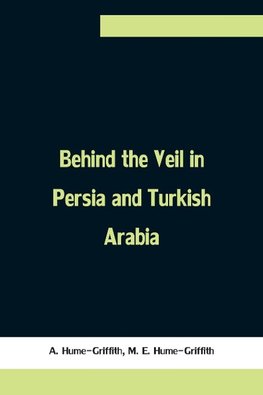 Behind the Veil in Persia and Turkish Arabia, An Account of an Englishwoman's Eight Years' Residence Amongst the Women of the East