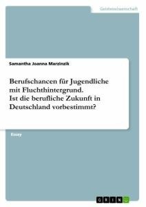 Berufschancen für Jugendliche mit Fluchthintergrund. Ist die berufliche Zukunft in Deutschland vorbestimmt?