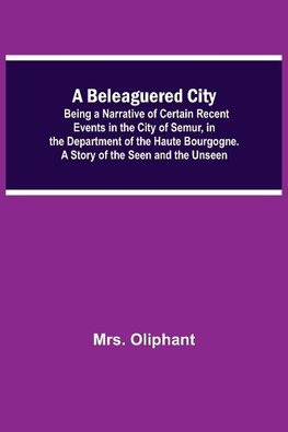 A Beleaguered City; Being A Narrative Of Certain Recent Events In The City Of Semur, In The Department Of The Haute Bourgogne. A Story Of The Seen And The Unseen