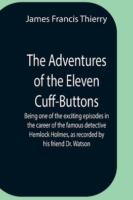 The Adventures Of The Eleven Cuff-Buttons ; Being One Of The Exciting Episodes In The Career Of The Famous Detective Hemlock Holmes, As Recorded By His Friend Dr. Watson