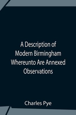 A Description Of Modern Birmingham Whereunto Are Annexed Observations Made During An Excursion Round The Town, In The Summer Of 1818, Including Warwick And Leamington