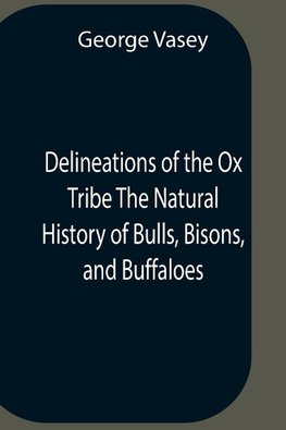 Delineations Of The Ox Tribe The Natural History Of Bulls, Bisons, And Buffaloes. Exhibiting All The Known Species And The More Remarkable Varieties Of The Genus Bos.