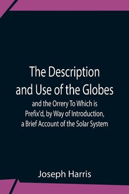 The Description And Use Of The Globes And The Orrery To Which Is Prefix'D, By Way Of Introduction, A Brief Account Of The Solar System