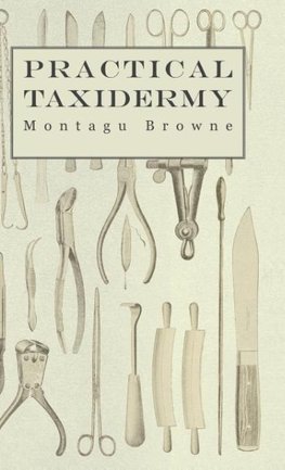 Practical Taxidermy - A Manual of Instruction to the Amateur in Collecting, Preserving, and Setting up Natural History Specimens of All Kinds. To Which is Added a Chapter Upon the Pictorial Arrangement of Museums