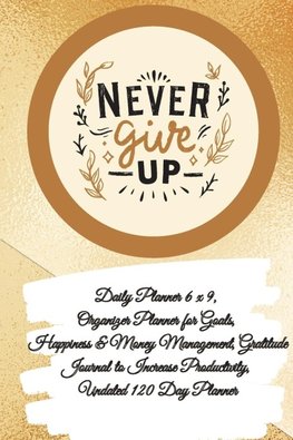 Daily Planner 6 x 9 - NEVER GIVE UP, Organizer Planner for Goals, Happiness & Money Management, Gratitude Journal to Increase Productivity, Undated 120 Day Planner