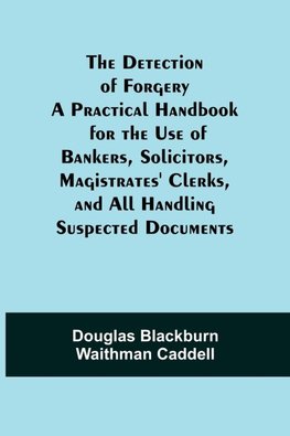 The Detection of Forgery A Practical Handbook for the Use of Bankers, Solicitors,Magistrates' Clerks, and All Handling Suspected Documents