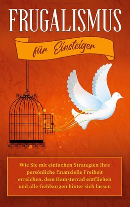 Frugalismus für Einsteiger: Wie Sie mit einfachen Strategien Ihre persönliche finanzielle Freiheit erreichen, dem Hamsterrad entfliehen und alle Geldsorgen hinter sich lassen