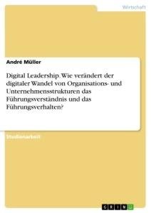 Digital Leadership. Wie verändert der digitaler Wandel von Organisations- und Unternehmensstrukturen das Führungsverständnis und das Führungsverhalten?