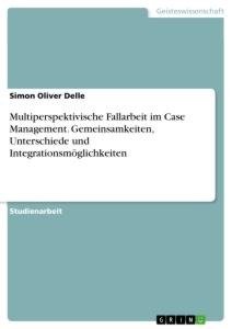 Multiperspektivische Fallarbeit im Case Management. Gemeinsamkeiten, Unterschiede und Integrationsmöglichkeiten