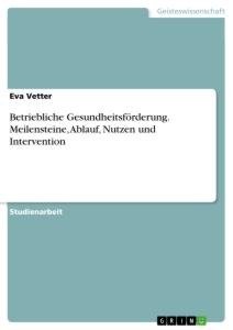 Betriebliche Gesundheitsförderung. Meilensteine, Ablauf, Nutzen und Intervention