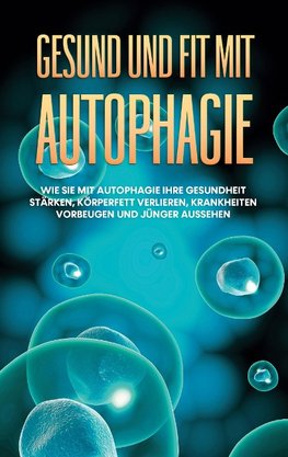 Gesund und fit mit Autophagie: Wie Sie mit Autophagie Ihre Gesundheit stärken, Körperfett verlieren, Krankheiten vorbeugen und jünger aussehen