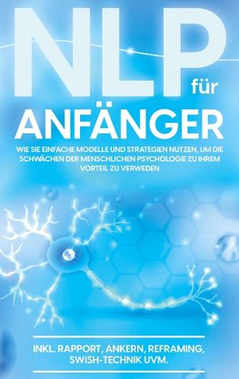 NLP für Anfänger: Wie Sie einfache Modelle und Strategien nutzen, um die Schwächen der menschlichen Psychologie zu Ihrem Vorteil zu nutzen - inkl. Rapport, Ankern, Reframing, Swish-Technik uvm.