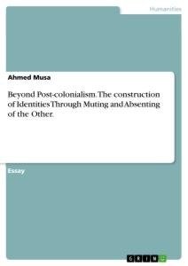 Beyond Post-colonialism. The construction of Identities Through Muting and Absenting of the Other.