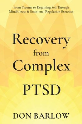 Recovery from Complex PTSD From Trauma to Regaining Self Through Mindfulness & Emotional Regulation Exercises