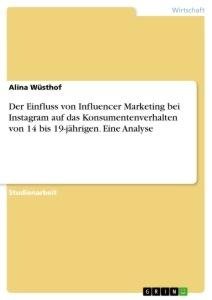 Der Einfluss von Influencer Marketing bei Instagram auf das Konsumentenverhalten von 14 bis 19-jährigen. Eine Analyse