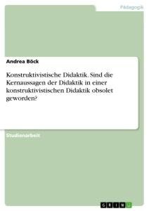 Konstruktivistische Didaktik. Sind die Kernaussagen der Didaktik in einer konstruktivistischen Didaktik obsolet geworden?