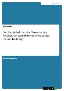 Die Identitätskrise des Osmanischen Reiches. Ein gescheiterter Versuch der "nation building"?