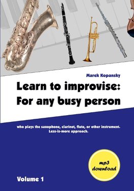 Learn to improvise: For any busy person who plays the saxophone, clarinet, flute, or other instrument. Less-is-more approach. Volume 1