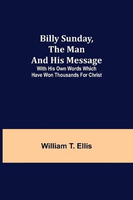 Billy Sunday, the Man and His Message; With his own words which have won thousands for Christ