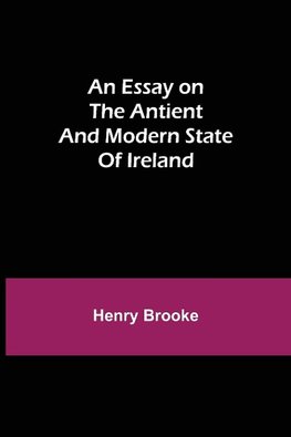 An Essay on the Antient and Modern State of Ireland