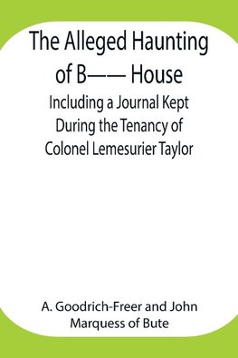 The Alleged Haunting of B-- House ;Including a Journal Kept During the Tenancy of Colonel Lemesurier Taylor