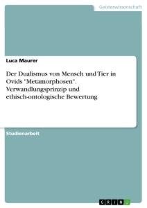 Der Dualismus von Mensch und Tier in Ovids "Metamorphosen". Verwandlungsprinzip und ethisch-ontologische Bewertung