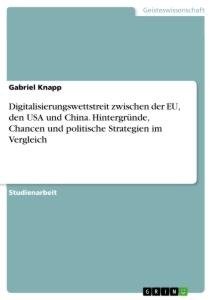 Digitalisierungswettstreit zwischen der EU, den USA und China. Hintergründe, Chancen und politische Strategien im Vergleich