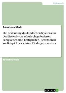 Die Bedeutung des kindlichen Spielens für den Erwerb von schulisch geforderten Fähigkeiten und Fertigkeiten. Reflexionen am Beispiel des letzten Kindergartenjahres