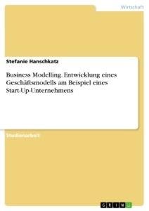 Business Modelling. Entwicklung eines Geschäftsmodells am Beispiel eines Start-Up-Unternehmens