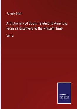 A Dictionary of Books relating to America, From its Discovery to the Present Time.