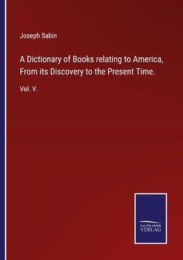 A Dictionary of Books relating to America, From its Discovery to the Present Time.