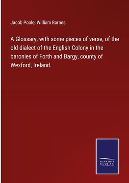 A Glossary, with some pieces of verse, of the old dialect of the English Colony in the baronies of Forth and Bargy, county of Wexford, Ireland.