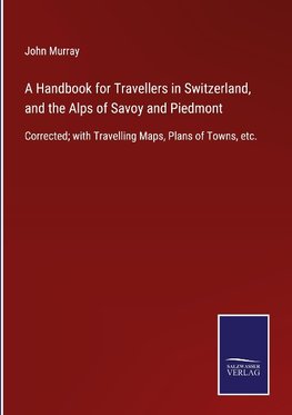 A Handbook for Travellers in Switzerland, and the Alps of Savoy and Piedmont