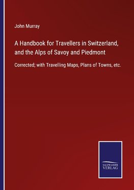 A Handbook for Travellers in Switzerland, and the Alps of Savoy and Piedmont