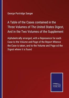 A Table of the Cases contained in the Three Volumes of The United States Digest, And in the Two Volumes of the Supplement