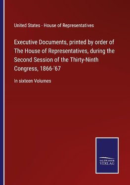 Executive Documents, printed by order of The House of Representatives, during the Second Session of the Thirty-Ninth Congress, 1866-'67