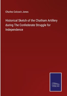 Historical Sketch of the Chatham Artillery during The Confederate Struggle for Independence