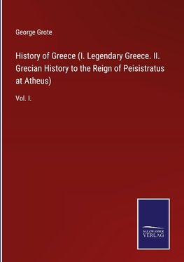 History of Greece (I. Legendary Greece. II. Grecian History to the Reign of Peisistratus at Atheus)